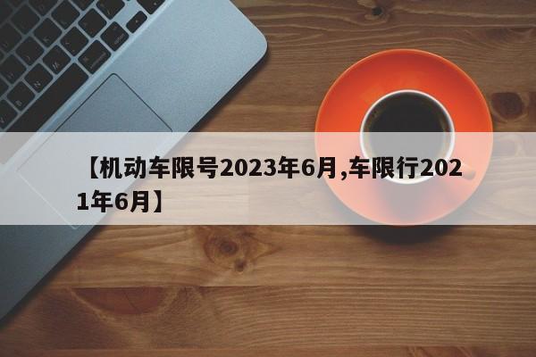 【机动车限号2023年6月,车限行2021年6月】