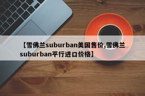 【雪佛兰suburban美国售价,雪佛兰suburban平行进口价格】