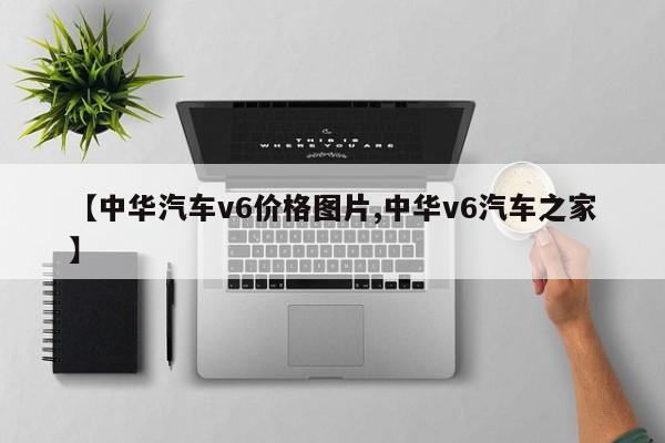 【中华汽车v6价格图片,中华v6汽车之家】