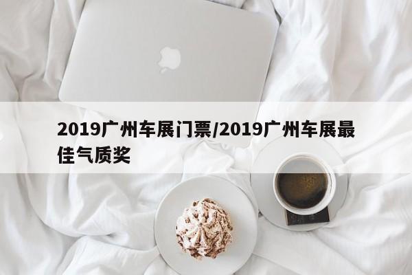 2019广州车展门票/2019广州车展最佳气质奖