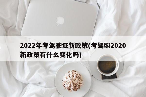 2022年考驾驶证新政策(考驾照2020新政策有什么变化吗)