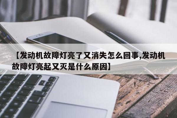 【发动机故障灯亮了又消失怎么回事,发动机故障灯亮起又灭是什么原因】