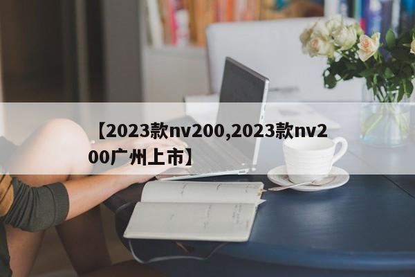 【2023款nv200,2023款nv200广州上市】