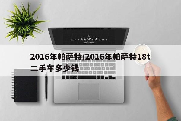 2016年帕萨特/2016年帕萨特18t二手车多少钱