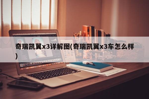 奇瑞凯翼x3详解图(奇瑞凯翼x3车怎么样)