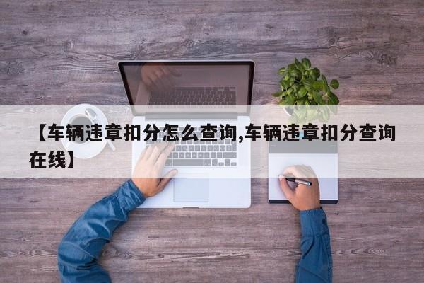 【车辆违章扣分怎么查询,车辆违章扣分查询在线】