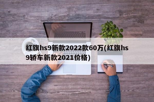 红旗hs9新款2022款60万(红旗hs9轿车新款2021价格)