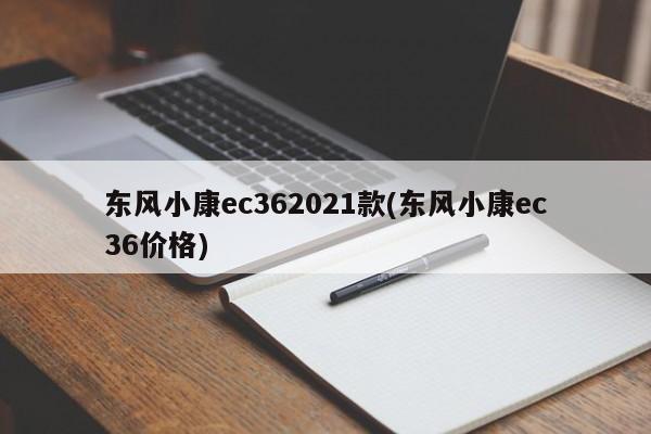 东风小康ec362021款(东风小康ec36价格)