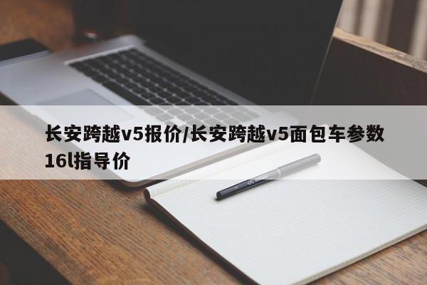 长安跨越v5报价/长安跨越v5面包车参数16l指导价