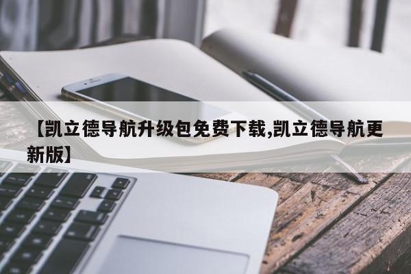【凯立德导航升级包免费下载,凯立德导航更新版】