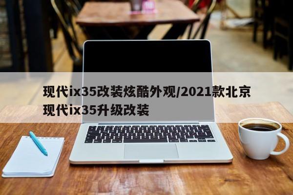现代ix35改装炫酷外观/2021款北京现代ix35升级改装
