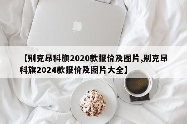 【别克昂科旗2020款报价及图片,别克昂科旗2024款报价及图片大全】