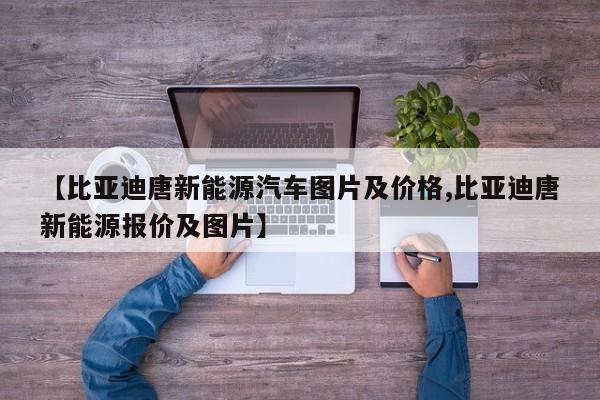 【比亚迪唐新能源汽车图片及价格,比亚迪唐新能源报价及图片】
